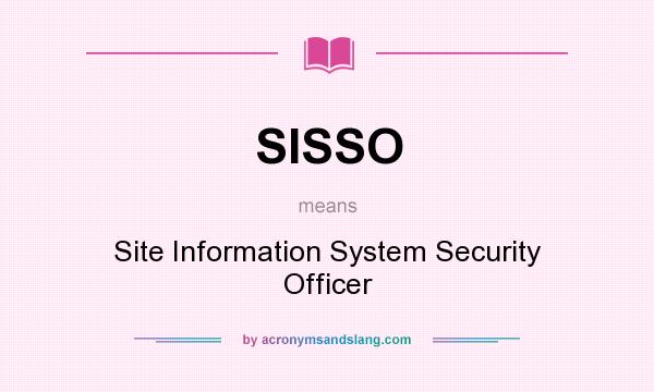 What does SISSO mean? It stands for Site Information System Security Officer