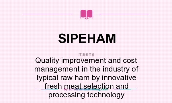 What does SIPEHAM mean? It stands for Quality improvement and cost management in the industry of typical raw ham by innovative fresh meat selection and processing technology