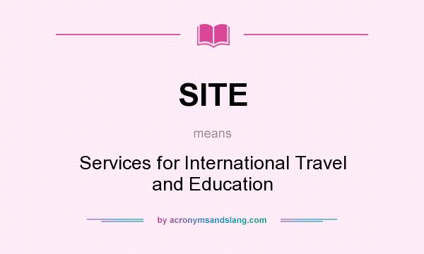 What does SITE mean? It stands for Services for International Travel and Education