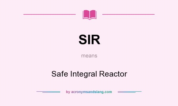 What does SIR mean? It stands for Safe Integral Reactor