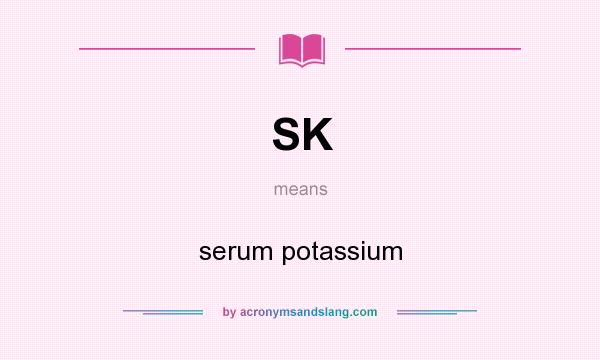 What does SK mean? It stands for serum potassium