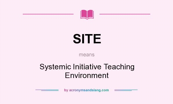 What does SITE mean? It stands for Systemic Initiative Teaching Environment