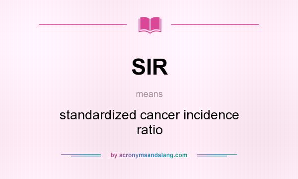 What does SIR mean? It stands for standardized cancer incidence ratio