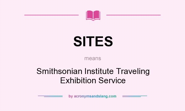 What does SITES mean? It stands for Smithsonian Institute Traveling Exhibition Service