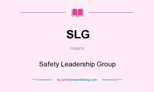 What does SLG mean? It stands for Safety Leadership Group