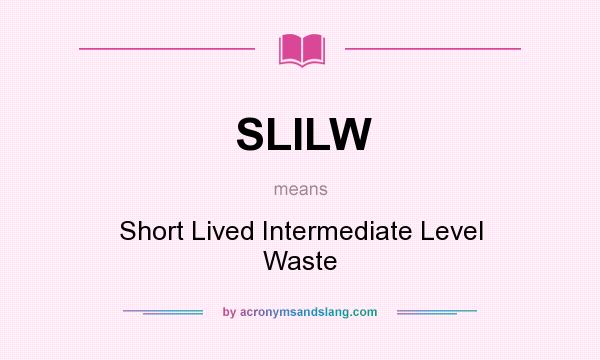 What does SLILW mean? It stands for Short Lived Intermediate Level Waste