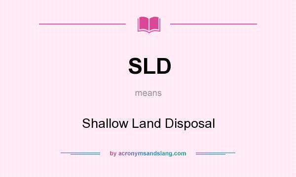 What does SLD mean? It stands for Shallow Land Disposal
