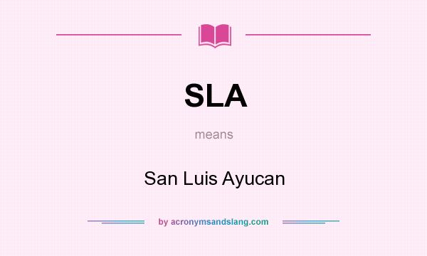 What does SLA mean? It stands for San Luis Ayucan