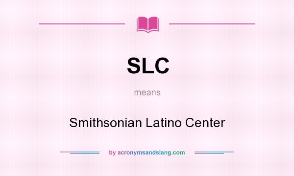 What does SLC mean? It stands for Smithsonian Latino Center