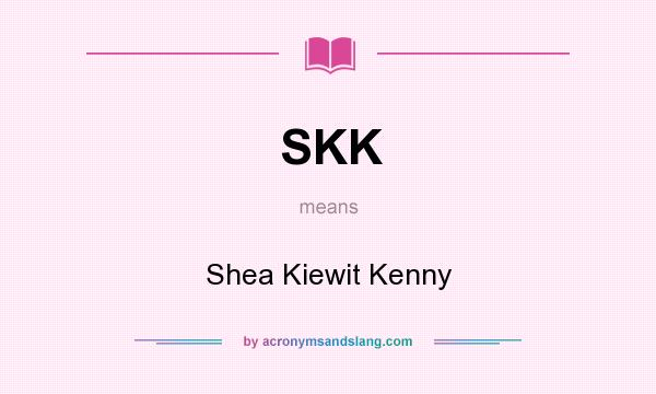 What does SKK mean? It stands for Shea Kiewit Kenny