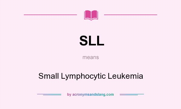 What does SLL mean? It stands for Small Lymphocytic Leukemia