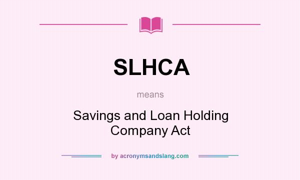 What does SLHCA mean? It stands for Savings and Loan Holding Company Act