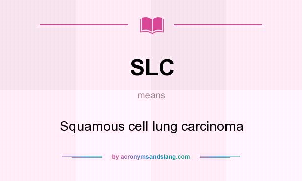 What does SLC mean? It stands for Squamous cell lung carcinoma
