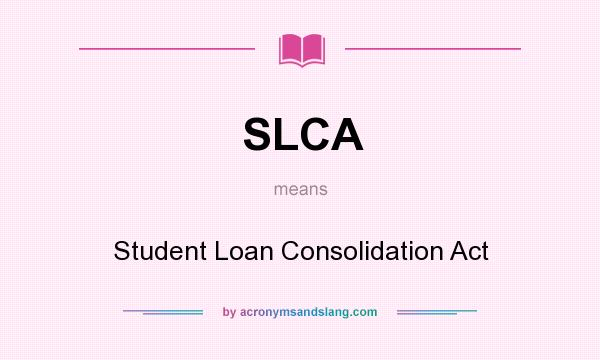 What does SLCA mean? It stands for Student Loan Consolidation Act