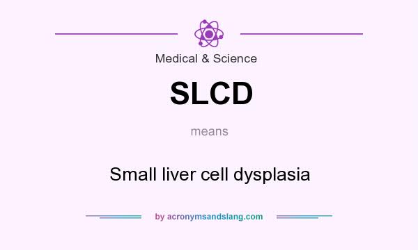 What does SLCD mean? It stands for Small liver cell dysplasia