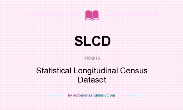 What does SLCD mean? It stands for Statistical Longitudinal Census Dataset