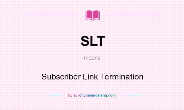 What does SLT mean? It stands for Subscriber Link Termination