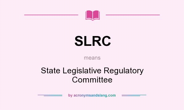 What does SLRC mean? It stands for State Legislative Regulatory Committee