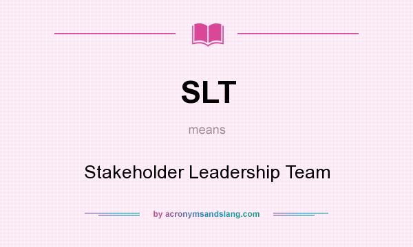 What does SLT mean? It stands for Stakeholder Leadership Team