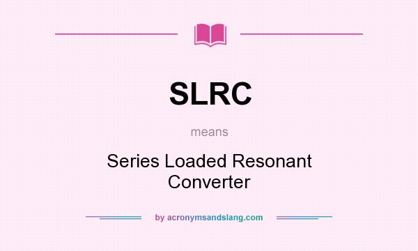 What does SLRC mean? It stands for Series Loaded Resonant Converter