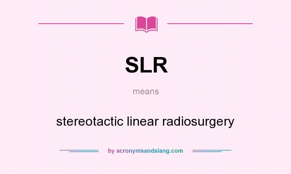 What does SLR mean? It stands for stereotactic linear radiosurgery