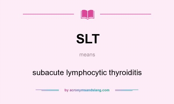 What does SLT mean? It stands for subacute lymphocytic thyroiditis