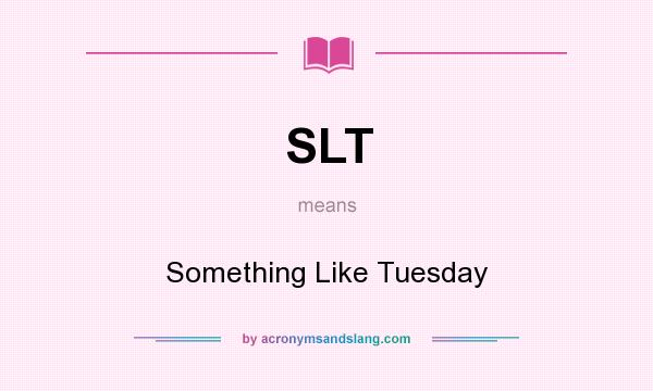 What does SLT mean? It stands for Something Like Tuesday