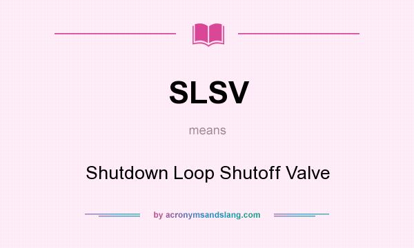 What does SLSV mean? It stands for Shutdown Loop Shutoff Valve