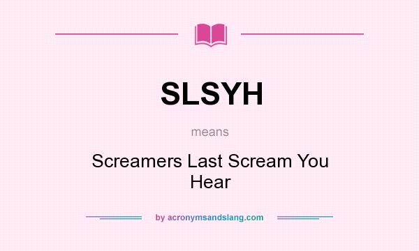What does SLSYH mean? It stands for Screamers Last Scream You Hear