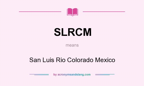 What does SLRCM mean? It stands for San Luis Rio Colorado Mexico