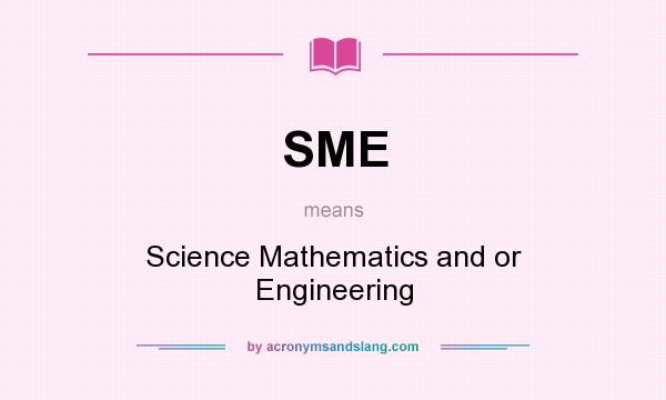 What does SME mean? It stands for Science Mathematics and or Engineering