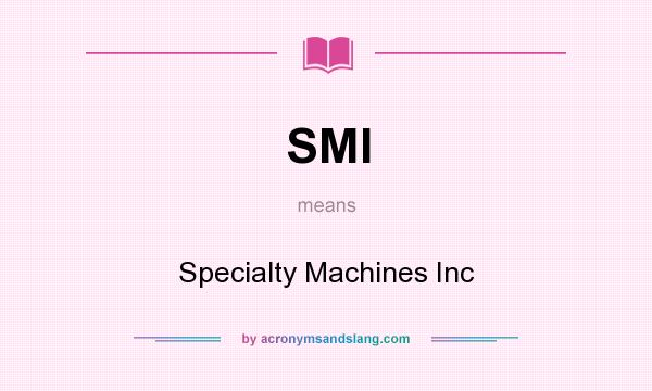 What does SMI mean? It stands for Specialty Machines Inc