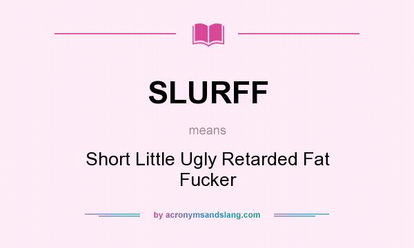 What does SLURFF mean? It stands for Short Little Ugly Retarded Fat Fucker
