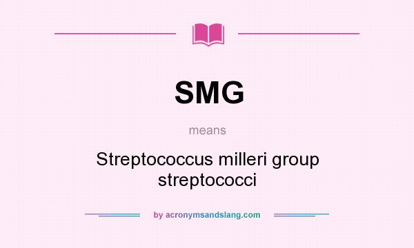 What does SMG mean? It stands for Streptococcus milleri group streptococci