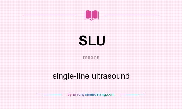 What does SLU mean? It stands for single-line ultrasound