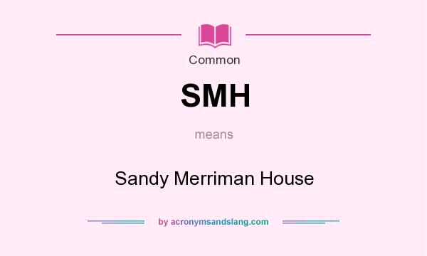 What does SMH mean? It stands for Sandy Merriman House