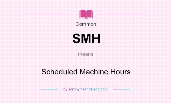 What does SMH mean? It stands for Scheduled Machine Hours