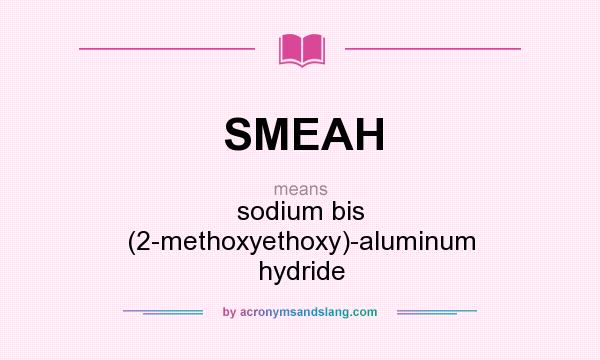 What does SMEAH mean? It stands for sodium bis (2-methoxyethoxy)-aluminum hydride