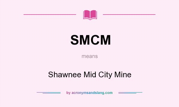 What does SMCM mean? It stands for Shawnee Mid City Mine