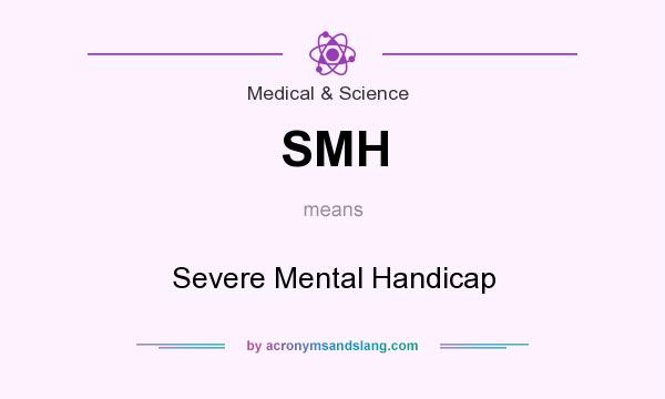 What does SMH mean? It stands for Severe Mental Handicap