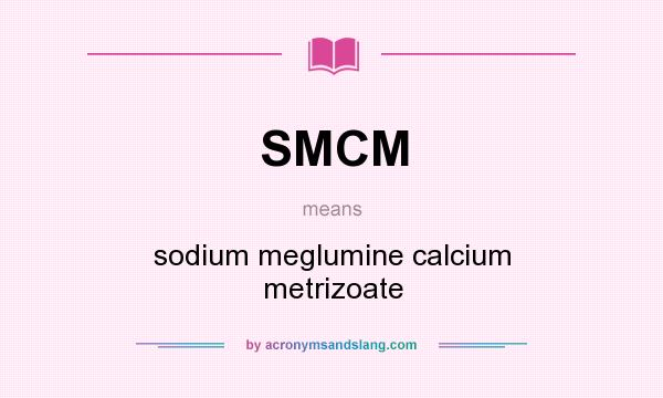 What does SMCM mean? It stands for sodium meglumine calcium metrizoate