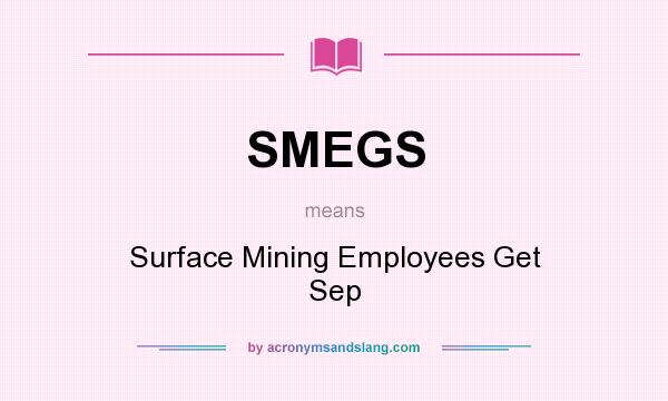 What does SMEGS mean? It stands for Surface Mining Employees Get Sep