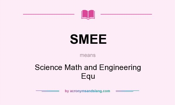 What does SMEE mean? It stands for Science Math and Engineering Equ