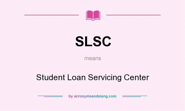 What does SLSC mean? It stands for Student Loan Servicing Center