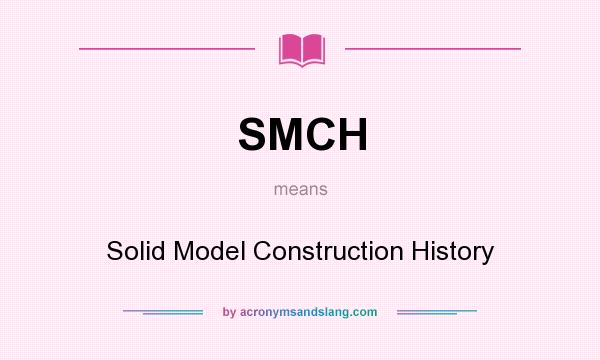 What does SMCH mean? It stands for Solid Model Construction History