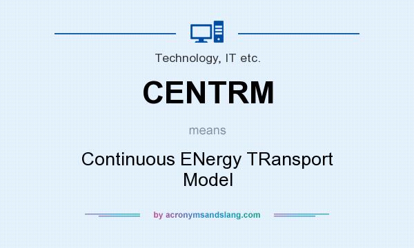 What does CENTRM mean? It stands for Continuous ENergy TRansport Model