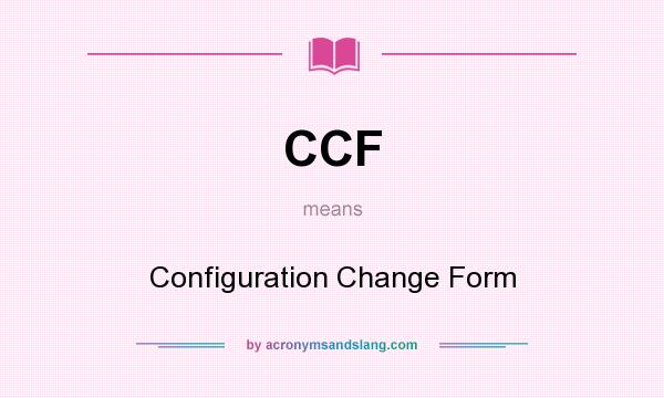 What does CCF mean? It stands for Configuration Change Form