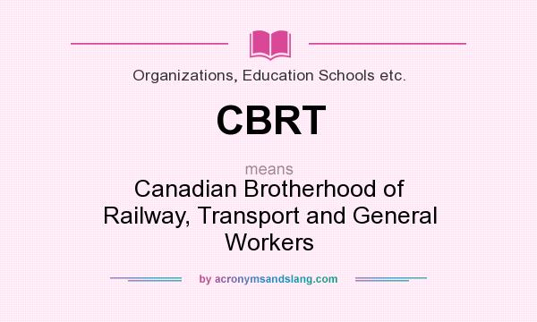 What does CBRT mean? It stands for Canadian Brotherhood of Railway, Transport and General Workers