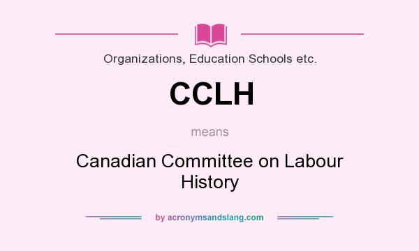 What does CCLH mean? It stands for Canadian Committee on Labour History