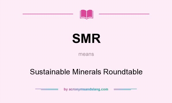 What does SMR mean? It stands for Sustainable Minerals Roundtable